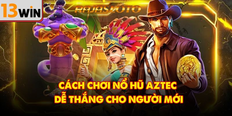 Cách chơi nổ hũ Aztec dễ thắng cho người mới