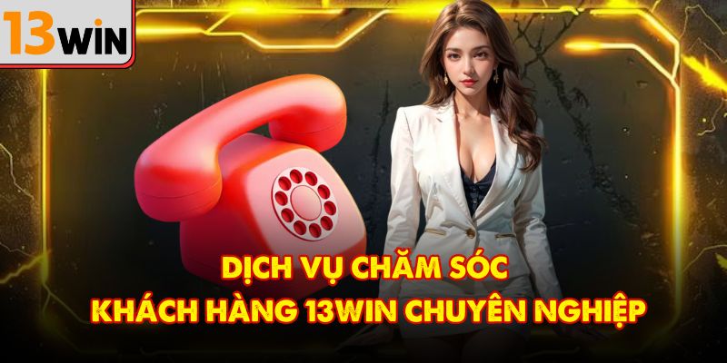 Dịch vụ chăm sóc khách hàng 13Win chuyên nghiệp