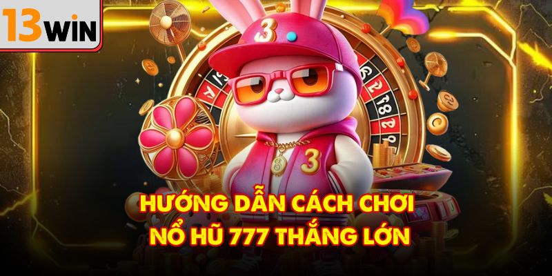 Hướng dẫn cách chơi nổ hũ 777 thắng lớn