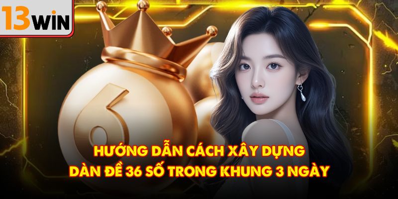 Hướng dẫn cách xây dựng dàn đề 36 số trong khung 3 ngày