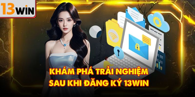 Khám phá trải nghiệm sau khi đăng ký 13Win 