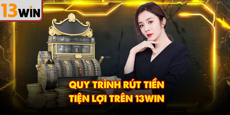 Quy trình rút tiền tiện lợi trên 13Win