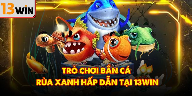 Trò chơi bắn cá rùa xanh hấp dẫn tại 13Win