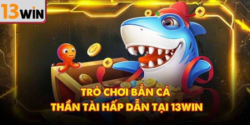 Trò chơi bắn cá thần tài hấp dẫn tại 13Win
